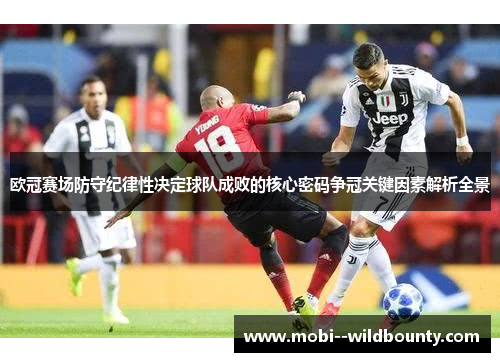 欧冠赛场防守纪律性决定球队成败的核心密码争冠关键因素解析全景