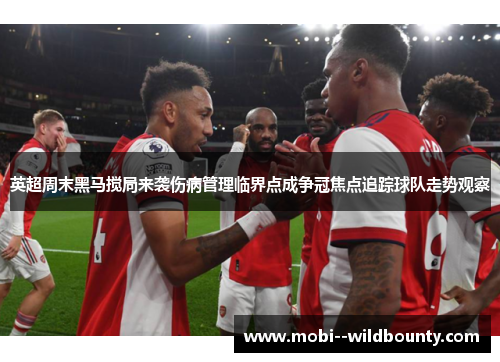 英超周末黑马搅局来袭伤病管理临界点成争冠焦点追踪球队走势观察