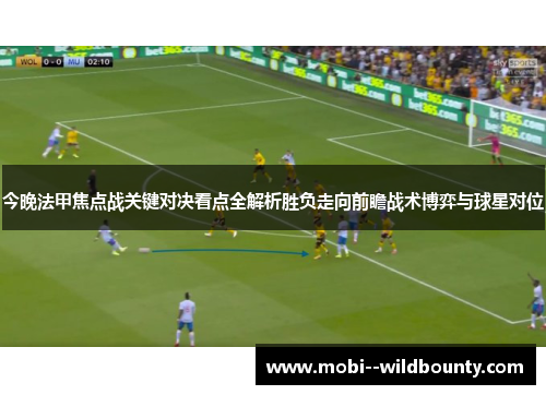 今晚法甲焦点战关键对决看点全解析胜负走向前瞻战术博弈与球星对位