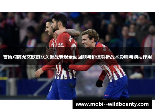 吉鲁对阵尤文欧协联关键战表现全面回顾与价值解析战术影响与领袖作用