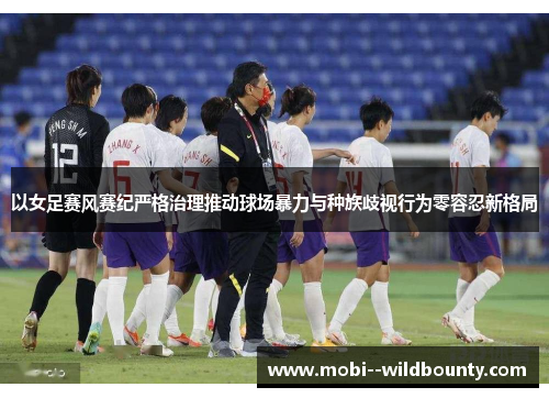 以女足赛风赛纪严格治理推动球场暴力与种族歧视行为零容忍新格局 以女足赛风赛纪严格治理推动球场暴力与种族歧视行为零容忍新格局