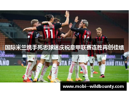 国际米兰携手死忠球迷庆祝意甲联赛连胜再创佳绩