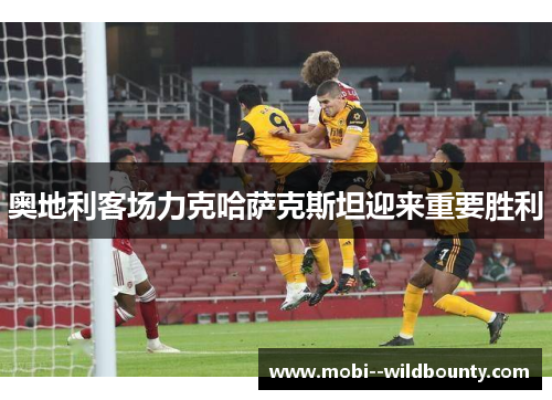 奥地利客场力克哈萨克斯坦迎来重要胜利 奥地利客场力克哈萨克斯坦迎来重要胜利