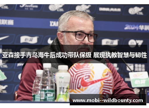 亚森接手青岛海牛后成功带队保级 展现执教智慧与韧性 亚森接手青岛海牛后成功带队保级 展现执教智慧与韧性