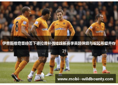 伊普斯维奇重磅签下德拉普补强锋线新赛季英超保级与崛起希望并存 伊普斯维奇重磅签下德拉普补强锋线新赛季英超保级与崛起希望并存