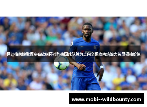 吕迪格关键发挥左右欧联杯对阵德国球队胜负走向全场攻防统治力彰显领袖价值 吕迪格关键发挥左右欧联杯对阵德国球队胜负走向全场攻防统治力彰显领袖价值