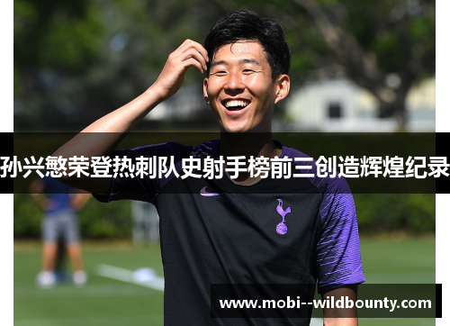 孙兴慜荣登热刺队史射手榜前三创造辉煌纪录
