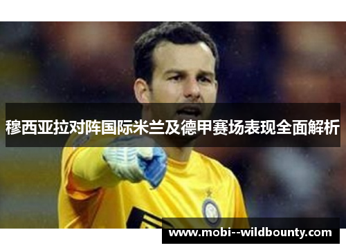 穆西亚拉对阵国际米兰及德甲赛场表现全面解析