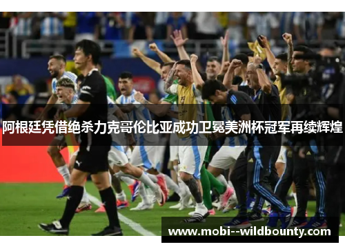 阿根廷凭借绝杀力克哥伦比亚成功卫冕美洲杯冠军再续辉煌