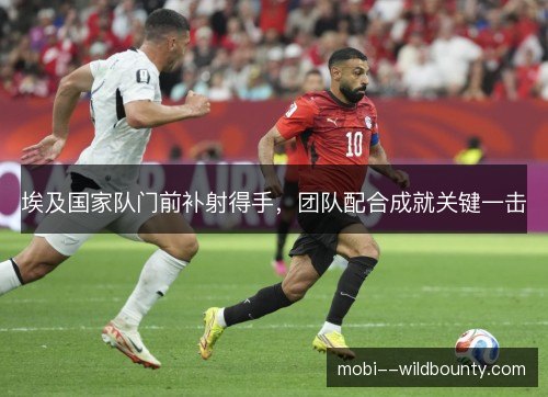 埃及国家队门前补射得手，团队配合成就关键一击